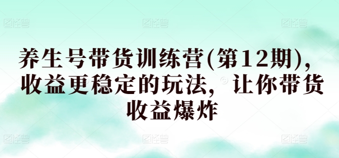 养生号带货训练营(第12期)，收益更稳定的玩法，让你带货收益爆炸-燎原社