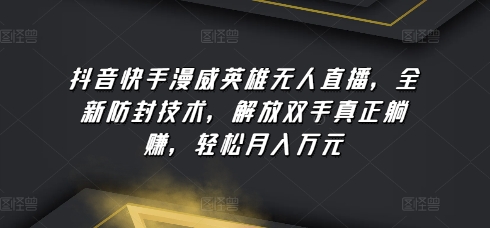 抖音快手漫威英雄无人直播，全新防封技术，解放双手真正躺赚，轻松月入万元【揭秘】-燎原社