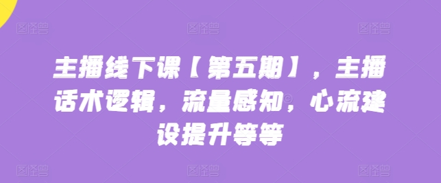 主播线下课【第五期】，主播话术逻辑，流量感知，心流建设提升等等-燎原社