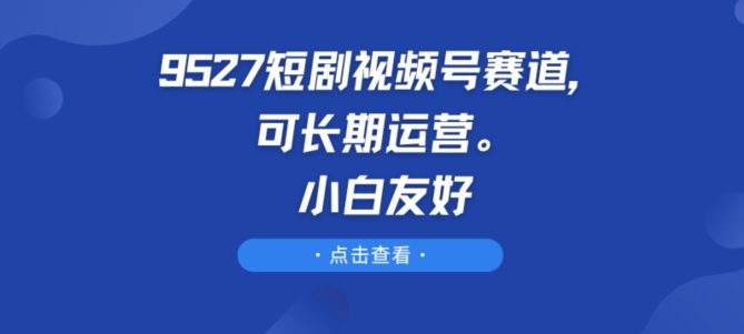 9527短剧视频号赛道，可长期运营，小白友好【揭秘】-燎原社