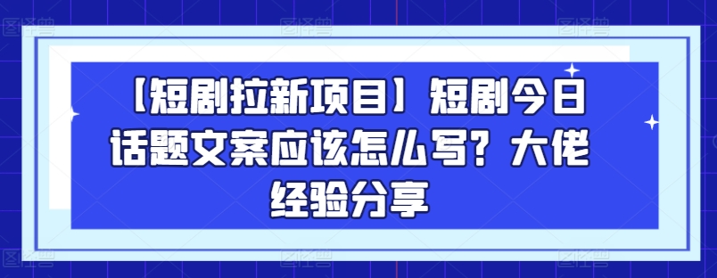 【短剧拉新项目】短剧今日话题文案应该怎么写？大佬经验分享-燎原社