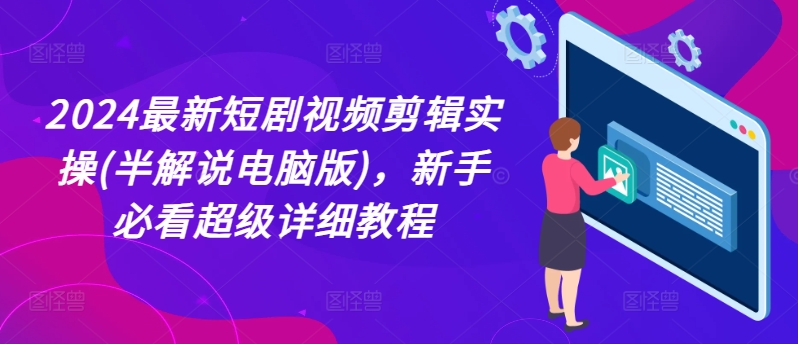 2024最新短剧视频剪辑实操(半解说电脑版)，新手必看超级详细教程-燎原社