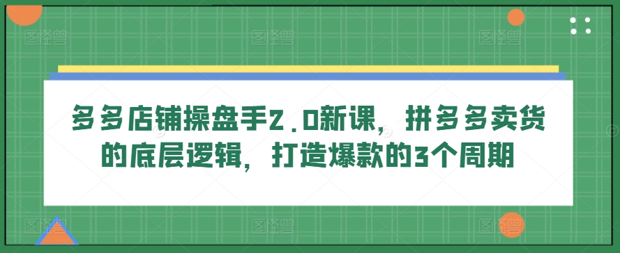 多多店铺操盘手2.0新课，拼多多卖货的底层逻辑，打造爆款的3个周期-燎原社