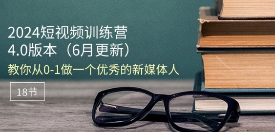 2024短视频训练营-6月4.0版本：教你从0-1做一个优秀的新媒体人(18节)-燎原社