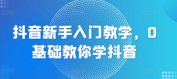 抖音新手入门教学，0基础教你学抖音-燎原社