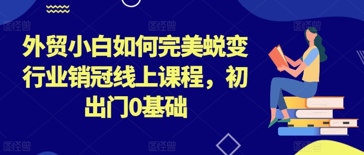 外贸小白如何完美蜕变行业销冠线上课程，初出门0基础-燎原社