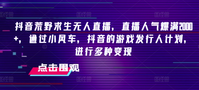 抖音荒野求生无人直播，直播人气爆满2000+，通过小风车，抖音的游戏发行人计划，进行多种变现【揭秘】-燎原社