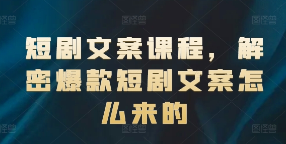 短剧文案课程，解密爆款短剧文案怎么来的-燎原社