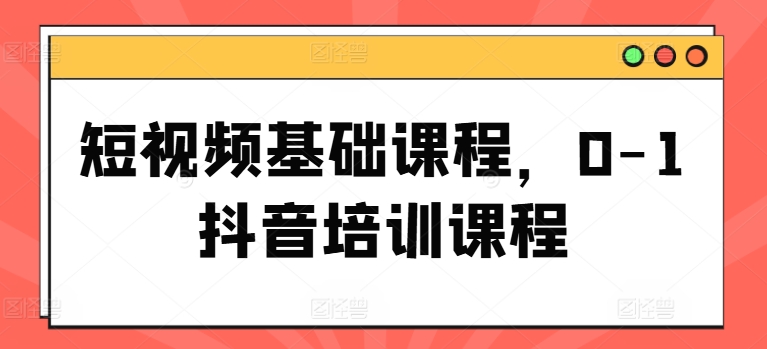 短视频基础课程，0-1抖音培训课程-燎原社