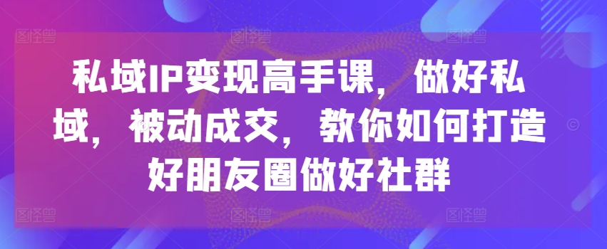 私域IP变现高手课，做好私域，被动成交，教你如何打造好朋友圈做好社群-燎原社