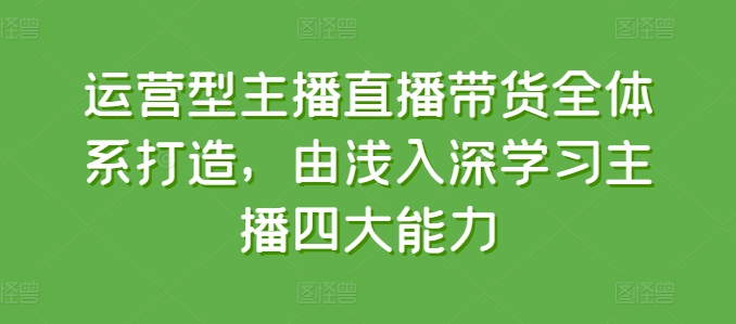 运营型主播直播带货全体系打造，由浅入深学习主播四大能力-燎原社