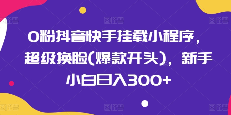 0粉抖音快手挂载小程序，超级换脸(爆款开头)，新手小白日入300+【揭秘】-燎原社