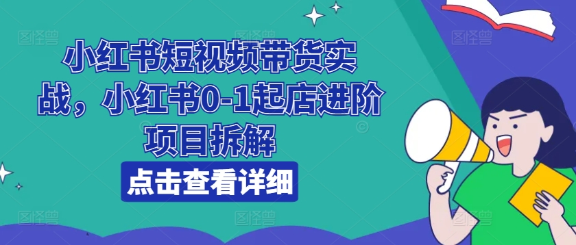 小红书短视频带货实战，小红书0-1起店进阶项目拆解-燎原社