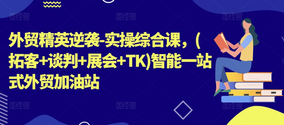 外贸精英逆袭-实操综合课，(拓客+谈判+展会+TK)智能一站式外贸加油站-燎原社