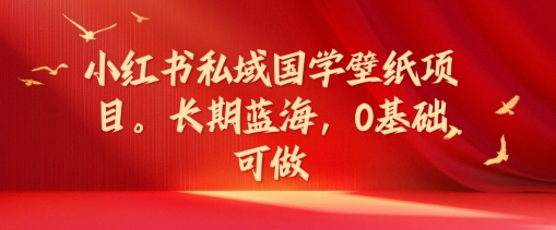 小红书私域国学壁纸项目，长期蓝海，0基础可做【揭秘】-燎原社