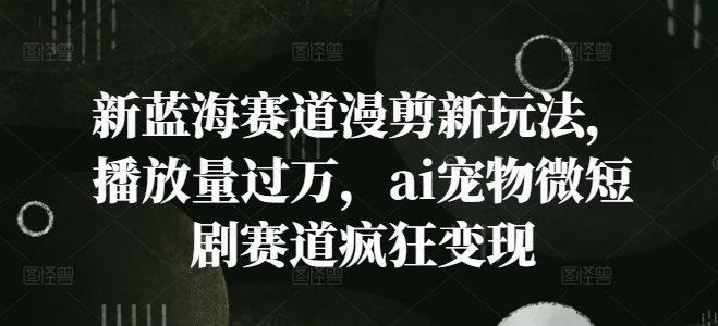 新蓝海赛道漫剪新玩法，播放量过万，ai宠物微短剧赛道疯狂变现【揭秘】-燎原社