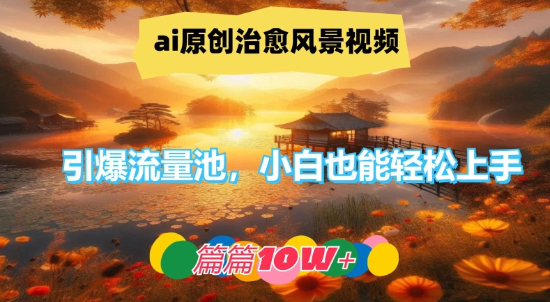 ai原创治愈风景视频，引爆流量池，小白也能轻松上手，篇篇10w+【揭秘】-燎原社