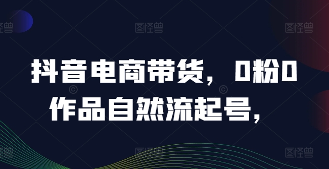 抖音电商带货，0粉0作品自然流起号，热销20多万人的抖音课程的经验分享-燎原社