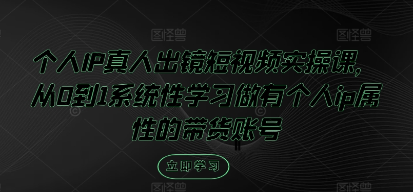 个人IP真人出镜短视频实操课，从0到1系统性学习做有个人ip属性的带货账号-燎原社