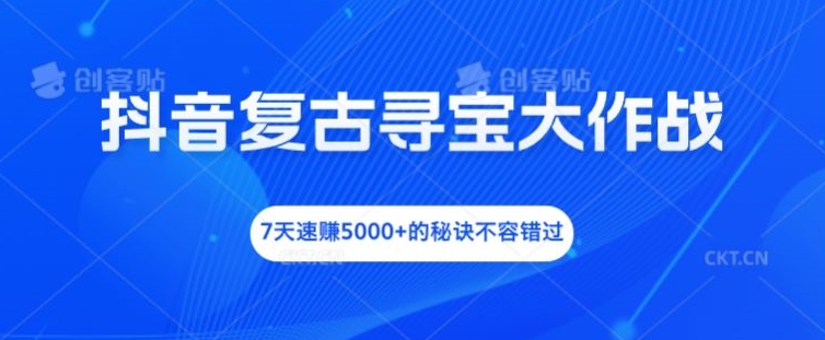 抖音复古寻宝大作战，7天速赚5000+的秘诀不容错过【揭秘】-燎原社