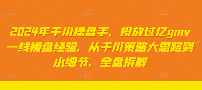 2024年千川操盘手，投放过亿gmv一线操盘经验，从千川策略大思路到小细节，全盘拆解-燎原社