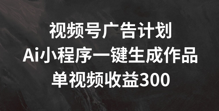 视频号广告计划，AI小程序一键生成作品， 单视频收益300+【揭秘】-燎原社