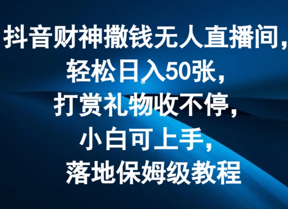 抖音财神撒钱无人直播间轻松日入50张，打赏礼物收不停，小白可上手，落地保姆级教程【揭秘】-燎原社