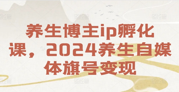 养生博主ip孵化课，2024养生自媒体旗号变现-燎原社