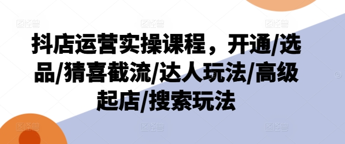 抖店运营实操课程，开通/选品/猜喜截流/达人玩法/高级起店/搜索玩法-燎原社