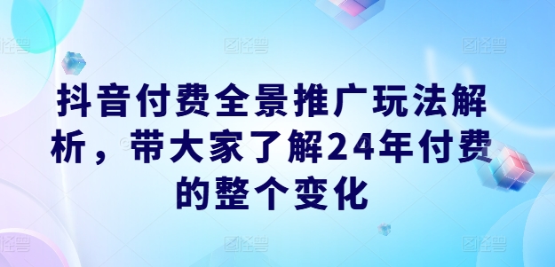 抖音付费全景推广玩法解析，带大家了解24年付费的整个变化-燎原社