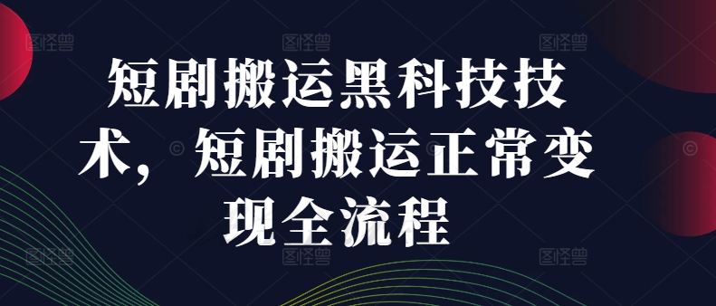 短剧搬运黑科技技术，短剧搬运正常变现全流程-燎原社