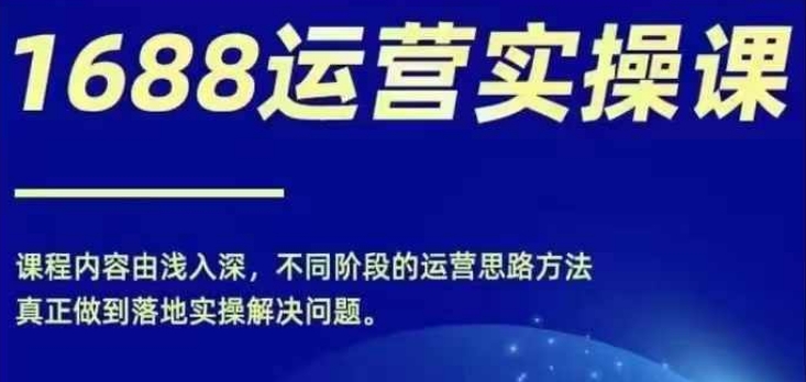 1688实操运营课，零基础学会1688实操运营，电商年入百万不是梦-燎原社