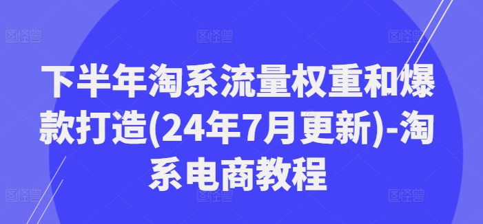 下半年淘系流量权重和爆款打造(24年7月更新)-淘系电商教程-燎原社