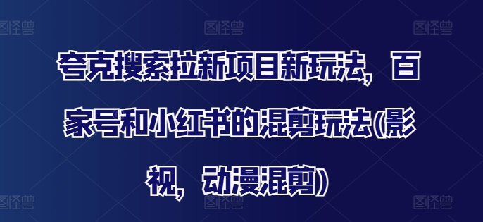 夸克搜索拉新项目新玩法，百家号和小红书的混剪玩法(影视，动漫混剪)-燎原社