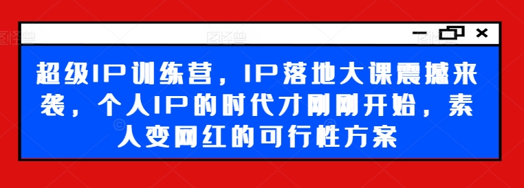 超级IP训练营，IP落地大课震撼来袭，个人IP的时代才刚刚开始，素人变网红的可行性方案-燎原社