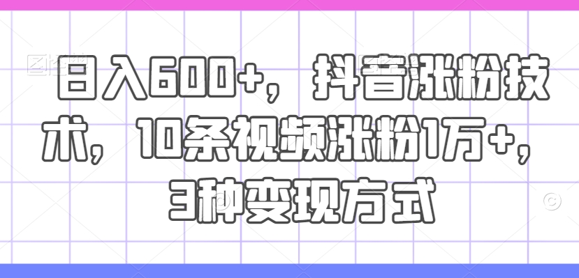 日入600+，抖音涨粉技术，10条视频涨粉1万+，3种变现方式【揭秘】-燎原社