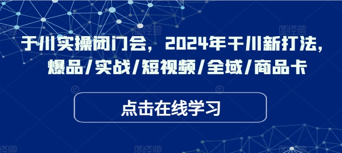 千川实操闭门会，2024年干川新打法，爆品/实战/短视频/全域/商品卡-燎原社