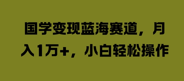 国学变现蓝海赛道，月入1W+，小白轻松操作【揭秘】-燎原社