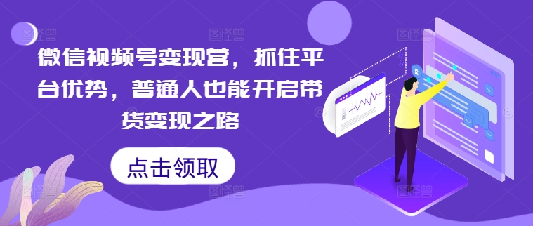 微信视频号变现营，抓住平台优势，普通人也能开启带货变现之路-燎原社